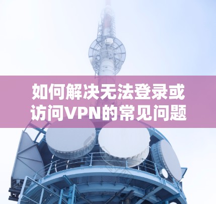 如何解决无法登录或访问VPN的常见问题