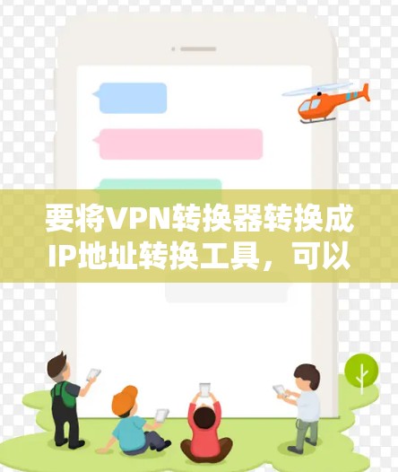 要将VPN转换器转换成IP地址转换工具,可以按照以下步骤进行