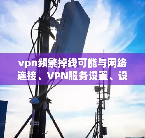 vpn频繁掉线可能与网络连接、VPN服务设置、设备故障等多方面因素有关。以下是一些可能的原因和解决方法