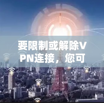 要限制或解除VPN连接,您可以按照以下步骤操作