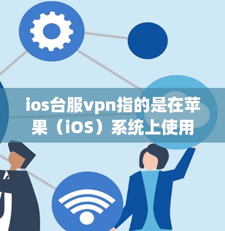 ios台服vpn指的是在苹果（iOS）系统上使用的VPN服务，具体含义如下