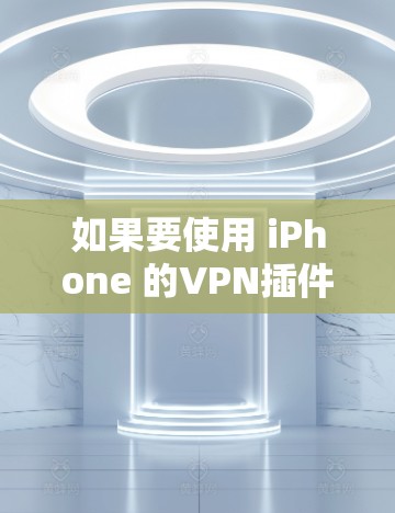 如果要使用 iPhone 的VPN插件,以下是一些常见的方法和推荐