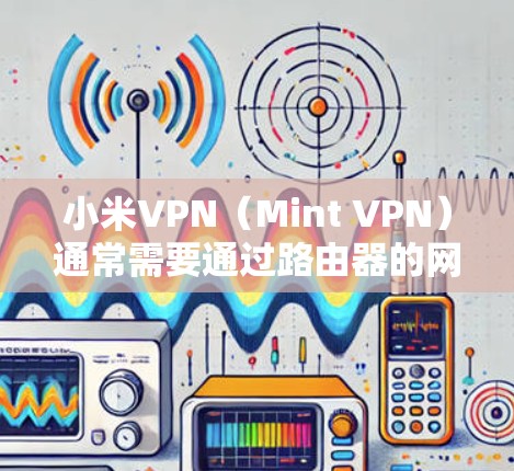 小米VPN(Mint VPN)通常需要通过路由器的网络接口来连接,因此可能需要检查路由器的配置以确保其正确启用和运行小米VPN服务。以下是一些常见问题的解决方案