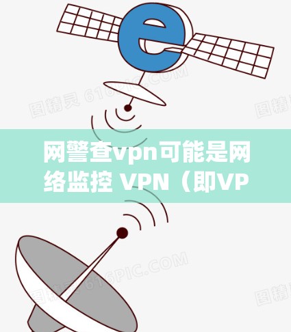 网警查vpn可能是网络监控 VPN（即VPN）的使用方式。以下是一些关于如何使用网络监控 VPN 的建议