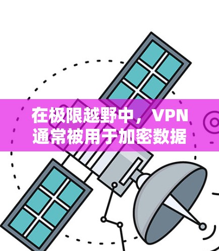 在极限越野中,VPN通常被用于加密数据、管理游戏密码、保护个人隐私以及实现安全的网络连接。以下是一些常见的VPN在极限越野中的应用和相关技术