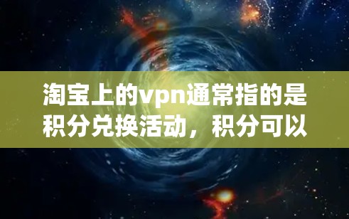 淘宝上的vpn通常指的是积分兑换活动,积分可以通过购买商品或使用积分兑换优惠券或现金。以下是一些可能的解释和步骤