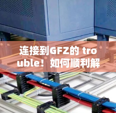 连接到GFZ的 trouble!如何顺利解决?