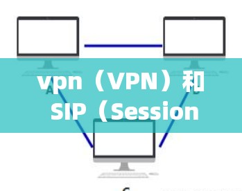 vpn（VPN）和 SIP（Session Initiation Protocol）在技术、应用场景和功能上有所不同，以下是它们的对比