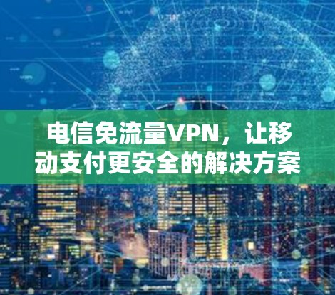 电信免流量VPN,让移动支付更安全的解决方案