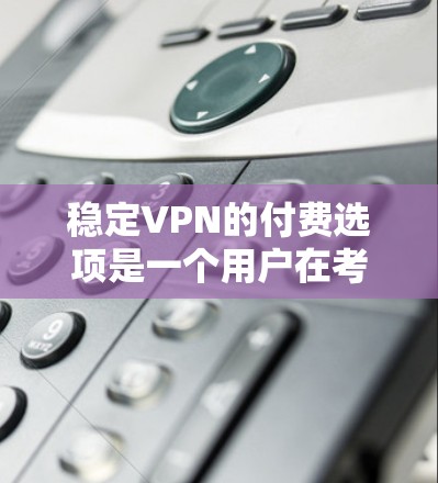 稳定VPN的付费选项是一个用户在考虑使用网络服务时的重要选择,涉及多方面的因素。以下是详细的分析和建议