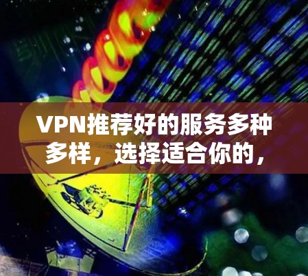 VPN推荐好的服务多种多样,选择适合你的,确保安全可靠。以下是一些推荐好的VPN服务