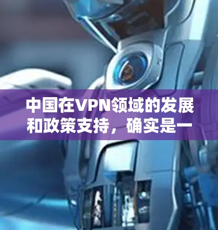 中国在VPN领域的发展和政策支持,确实是一个值得讨论的问题。以下是一些关于中国VPN方面的信息和分析 中国在VPN领域的发展和政策支持,确实是一个值得讨论的问题。以下是一些关于中国VPN方面的信息和分析