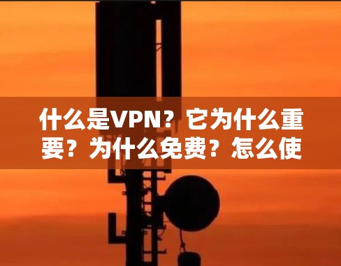 什么是VPN?它为什么重要?为什么免费?怎么使用?