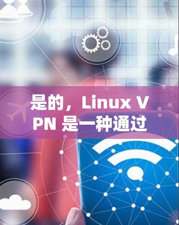 是的,Linux VPN 是一种通过VPN连接到互联网的工具,允许用户访问互联网服务。以下是一些关于如何使用 Linux VPN 的步骤