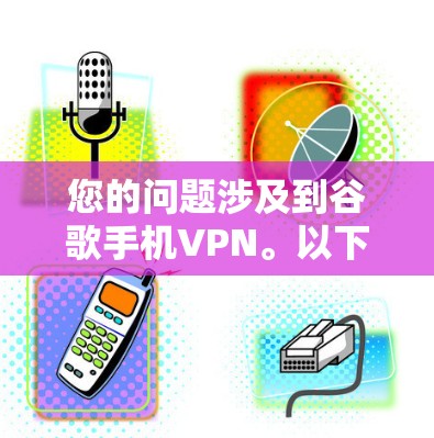 您的问题涉及到谷歌手机VPN。以下是一步步的解释和操作指南