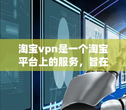 淘宝vpn是一个淘宝平台上的服务，旨在帮助用户购买 counterfeit products，即未经批准的假货。以下是对如何购买淘宝vpn产品的一些建议