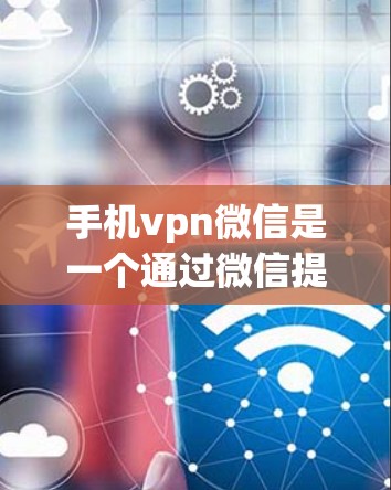 手机vpn微信是一个通过微信提供的VPN服务，用户可以通过微信注册账户使用其VPN功能。以下是详细的步骤和注意事项