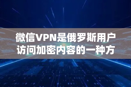 微信VPN是俄罗斯用户访问加密内容的一种方式，主要是为了绕过国家对互联网的访问限制。以下是关于微信VPN的详细说明