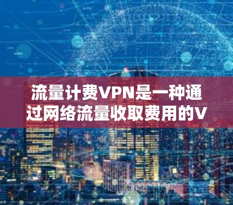 流量计费VPN是一种通过网络流量收取费用的VPN服务,提供灵活的流量计费策略。以下是关于流量计费VPN的详细说明 流量计费VPN是一种通过网络流量收取费用的VPN服务,提供灵活的流量计费策略。以下是关于流量计费VPN的详细说明