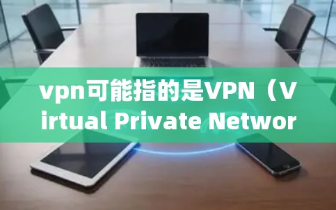 vpn可能指的是VPN(Virtual Private Network,远程专用网络)如果您想租用VPN服务器,通常指的是在特定网络环境下的服务器,用于远程访问或共享特定服务
