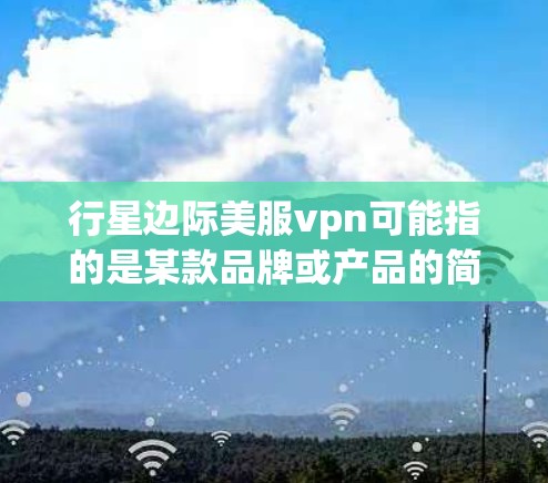 行星边际美服vpn可能指的是某款品牌或产品的简称,具体含义需要进一步确认。如果是指 Vertex Protein 或 Vertex Health,那么以下是一些相关信息