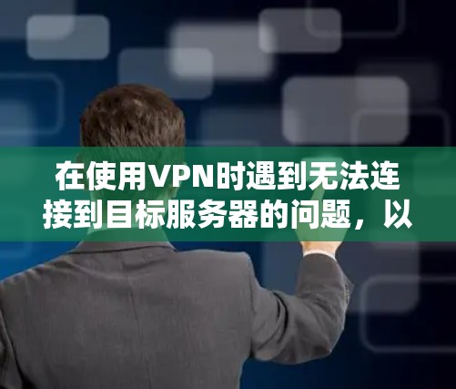 在使用VPN时遇到无法连接到目标服务器的问题,以下是逐步的解决方案