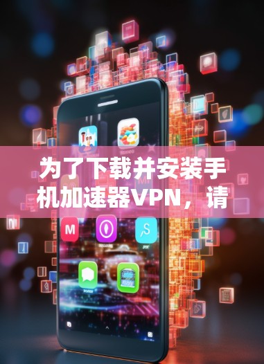 为了下载并安装手机加速器VPN,请按照以下步骤进行 为了下载并安装手机加速器VPN,请按照以下步骤进行