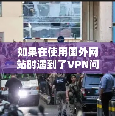 如果在使用国外网站时遇到了VPN问题,可以按照以下步骤进行解决