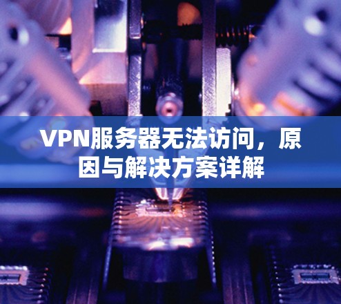 VPN服务器无法访问,原因与解决方案详解
