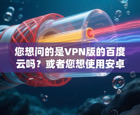 您想问的是VPN版的百度云吗?或者您想使用安卓版的百度云服务?以下是我的回答 您想问的是VPN版的百度云吗?或者您想使用安卓版的百度云服务?以下是我的回答