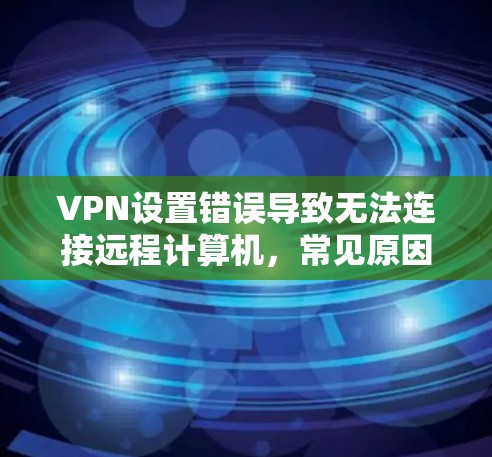 VPN设置错误导致无法连接远程计算机,常见原因及解决方案