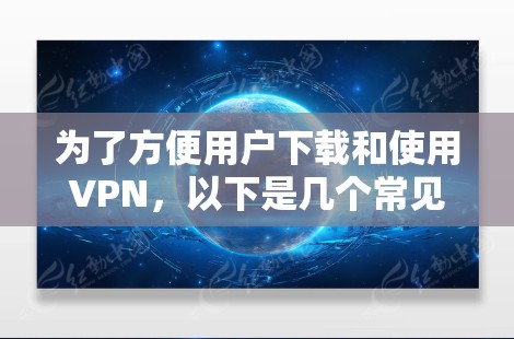 为了方便用户下载和使用VPN,以下是几个常见的VPN推荐平台和使用方法