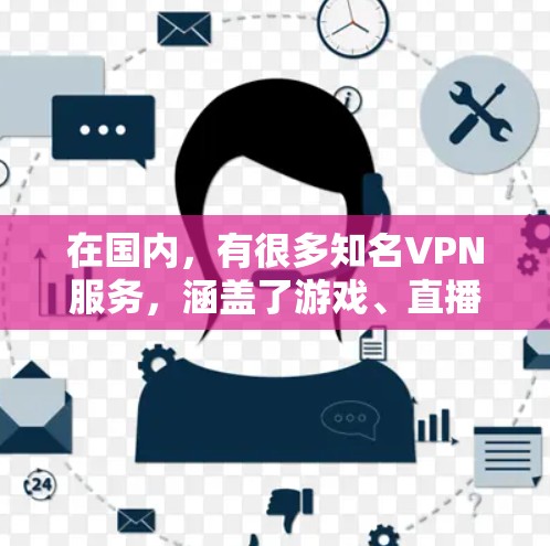 在国内,有很多知名VPN服务,涵盖了游戏、直播、短视频等多种内容。如果你需要国内的VPN服务,可以选择以下几大类
