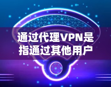 通过代理VPN是指通过其他用户(代理)的访问来建立VPN。这是一种常见的VPN实现方式,尤其是当YouTubers、媒体工作者或其他内容创作者通常使用这个方法来访问其他用户的网站或服务