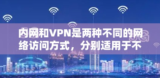 内网和VPN是两种不同的网络访问方式,分别适用于不同的场景和需求。以下是对它们的详细介绍