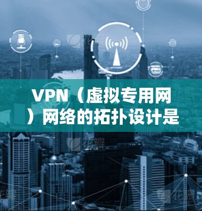 VPN(虚拟专用网)网络的拓扑设计是实现 VPN 高效、安全的关键。以下是 VPN 网络拓扑的常见配置和设计思路
