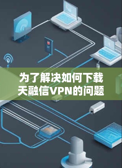 为了解决如何下载天融信VPN的问题,以下是一些步骤性的指导