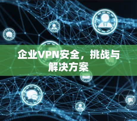 企业VPN安全,挑战与解决方案