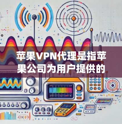 苹果VPN代理是指苹果公司为用户提供的一种VPN服务,帮助用户在苹果机上访问互联网功能,包括 accessing苹果网站、应用商店和第三方应用。以下是关于苹果VPN代理的详细信息