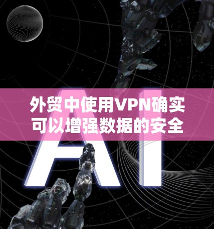 外贸中使用VPN确实可以增强数据的安全性和隐私保护,但具体问题需要根据具体情况来分析。以下是对使用VPN在外贸中的可能问题的详细分析