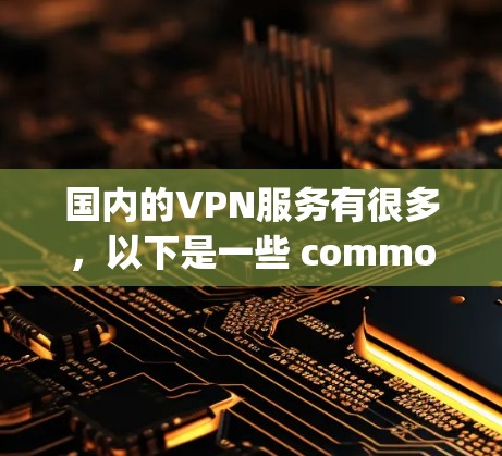 国内的VPN服务有很多,以下是一些 commonly used 的国内VPN