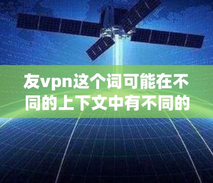 友vpn这个词可能在不同的上下文中有不同的含义。如果你指的是某个特定的应用程序、工具或技术,可能需要更多上下文信息来准确解释。以下是一些可能的解释和操作步骤,供你参考