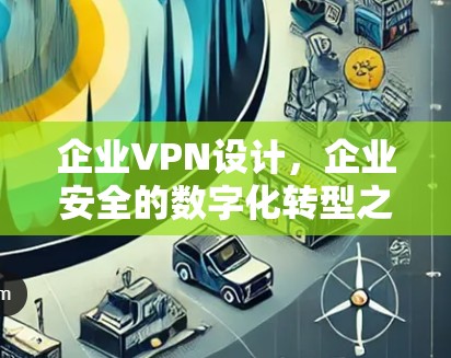 企业VPN设计,企业安全的数字化转型之路