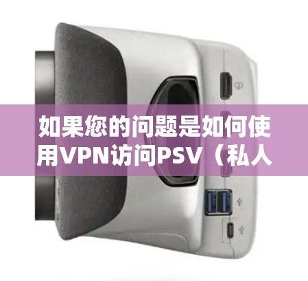 如果您的问题是如何使用VPN访问PSV(私人服务)或PVR(视频收看)那么以下是一些通用的步骤和注意事项