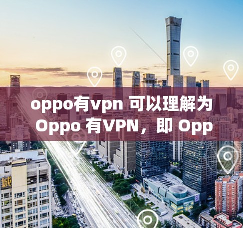 oppo有vpn 可以理解为 Oppo 有VPN,即 Oppo 有 VPN,也就是 Does Oppo have a VPN?