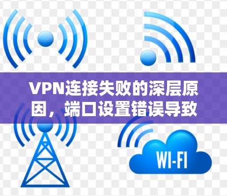 VPN连接失败的深层原因,端口设置错误导致的