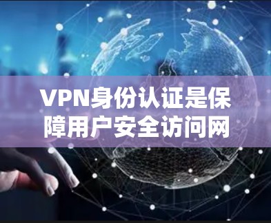 VPN身份认证是保障用户安全访问网络资源的重要环节。以下是身份认证的基本内容