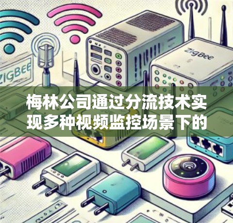 梅林公司通过分流技术实现多种视频监控场景下的高效管理,具体包括以下几点