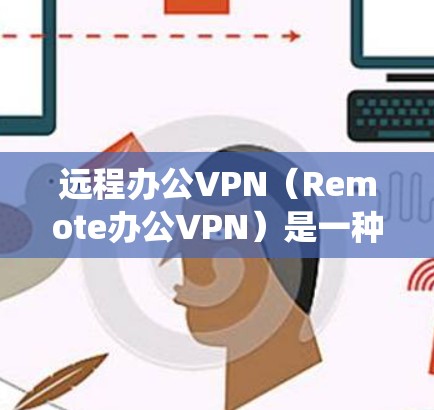 远程办公VPN(Remote办公VPN)是一种用于连接远程办公环境的VPN技术,它通过云基础设施或卫星互联网来绕过物理网络,提供实时或低延迟的网络连接。以下是远程办公VPN的详细介绍