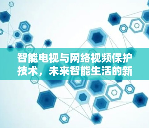 智能电视与网络视频保护技术,未来智能生活的新范式